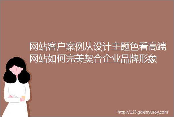 网站客户案例从设计主题色看高端网站如何完美契合企业品牌形象