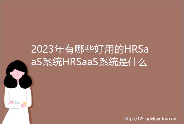 2023年有哪些好用的HRSaaS系统HRSaaS系统是什么HRM人力资源管理综合HRSaaS排行榜单