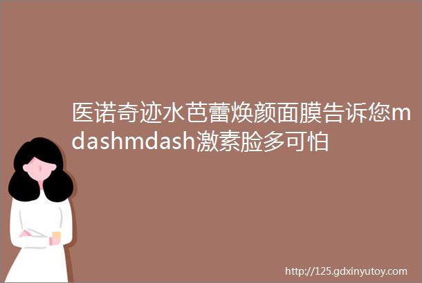 医诺奇迹水芭蕾焕颜面膜告诉您mdashmdash激素脸多可怕小心激素爱上你