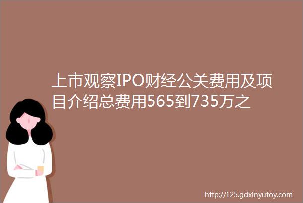 上市观察IPO财经公关费用及项目介绍总费用565到735万之间