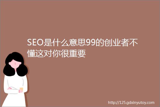 SEO是什么意思99的创业者不懂这对你很重要