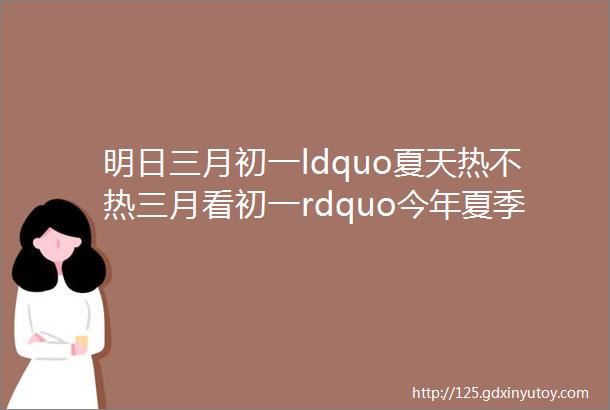 明日三月初一ldquo夏天热不热三月看初一rdquo今年夏季热吗农谚咋说