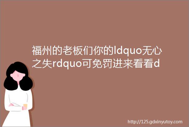 福州的老板们你的ldquo无心之失rdquo可免罚进来看看darr