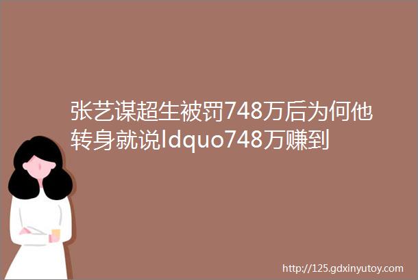 张艺谋超生被罚748万后为何他转身就说ldquo748万赚到了rdquo