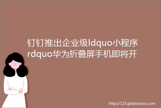 钉钉推出企业级ldquo小程序rdquo华为折叠屏手机即将开售华为发布7nm制程芯片开通科创板交易权限的个人投资者已超270万人