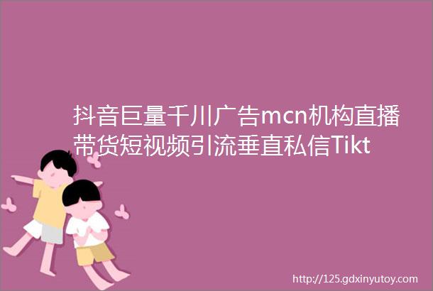 抖音巨量千川广告mcn机构直播带货短视频引流垂直私信Tiktok直播代播海外跨境电商cid快手视频号度小店高返点软文加粉代运营