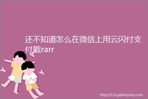 还不知道怎么在微信上用云闪付支付戳rarr