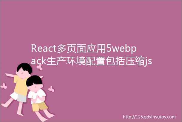 React多页面应用5webpack生产环境配置包括压缩js代码图片转码等