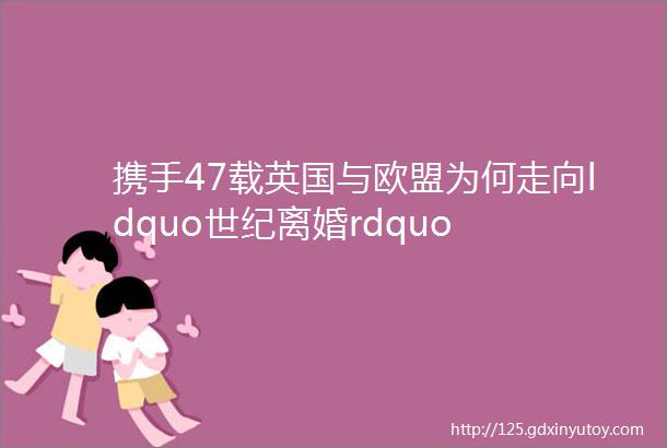 携手47载英国与欧盟为何走向ldquo世纪离婚rdquo