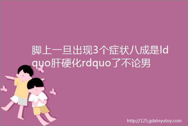 脚上一旦出现3个症状八成是ldquo肝硬化rdquo了不论男女及早查