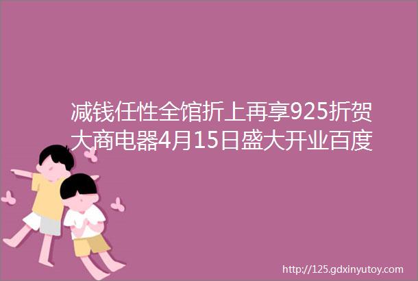 减钱任性全馆折上再享925折贺大商电器4月15日盛大开业百度糯米来助阵