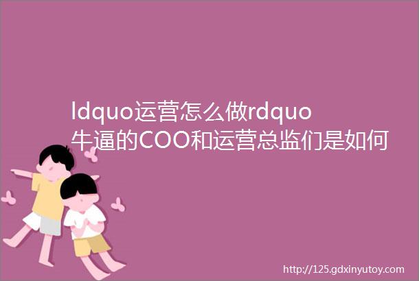 ldquo运营怎么做rdquo牛逼的COO和运营总监们是如何思考这个问题的