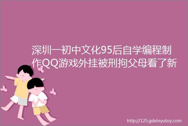 深圳一初中文化95后自学编程制作QQ游戏外挂被刑拘父母看了新闻才知道南都早餐