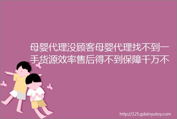 母婴代理没顾客母婴代理找不到一手货源效率售后得不到保障千万不要再选错了