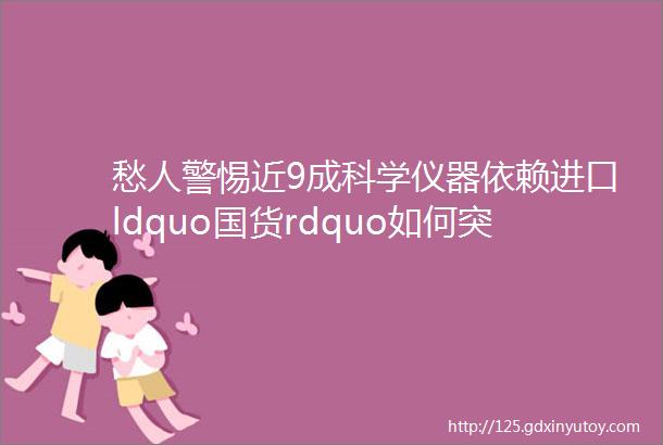 愁人警惕近9成科学仪器依赖进口ldquo国货rdquo如何突围