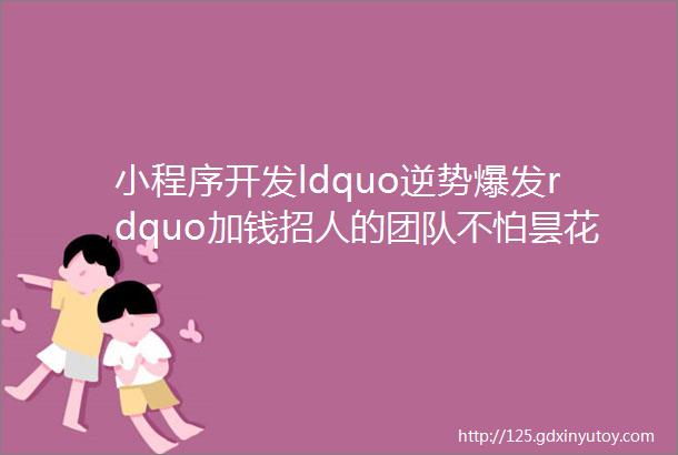 小程序开发ldquo逆势爆发rdquo加钱招人的团队不怕昙花一现