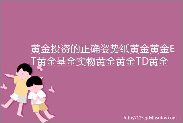 黄金投资的正确姿势纸黄金黄金ET黄金基金实物黄金黄金TD黄金期货