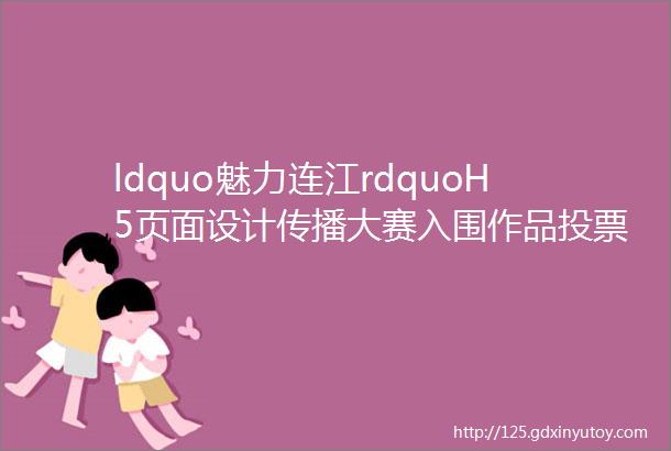 ldquo魅力连江rdquoH5页面设计传播大赛入围作品投票活动火热进行中H5页面该如何制作其实不复杂来学学