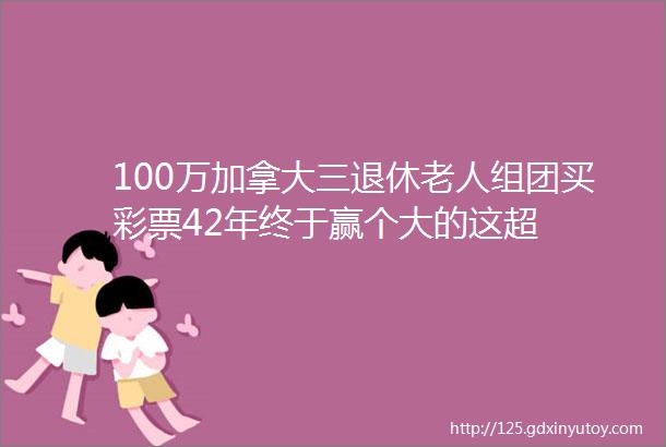 100万加拿大三退休老人组团买彩票42年终于赢个大的这超