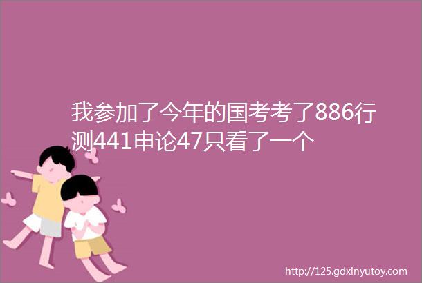 我参加了今年的国考考了886行测441申论47只看了一个