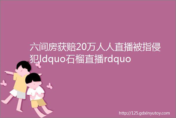 六间房获赔20万人人直播被指侵犯ldquo石榴直播rdquo商标附判决书