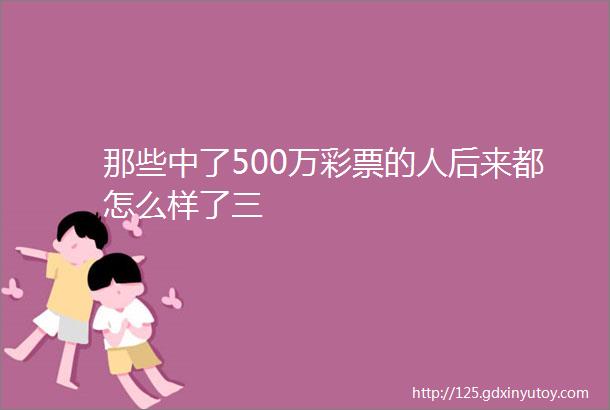 那些中了500万彩票的人后来都怎么样了三