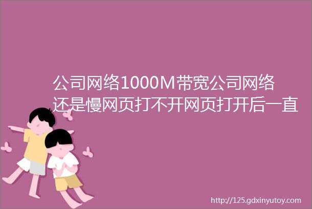 公司网络1000M带宽公司网络还是慢网页打不开网页打开后一直在转圈圈