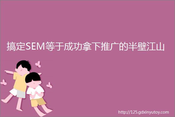 搞定SEM等于成功拿下推广的半壁江山