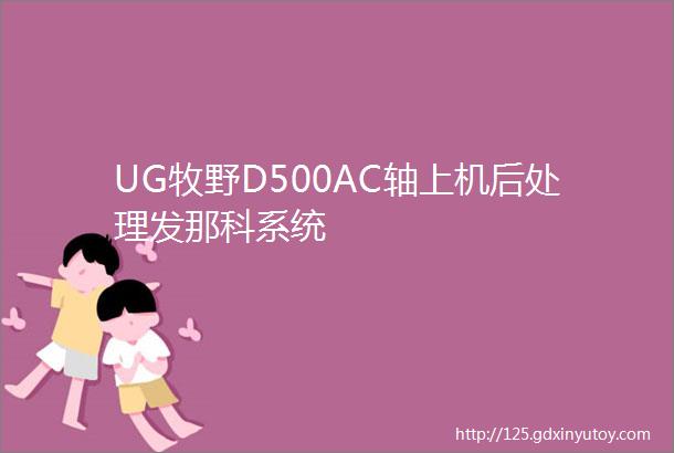 UG牧野D500AC轴上机后处理发那科系统