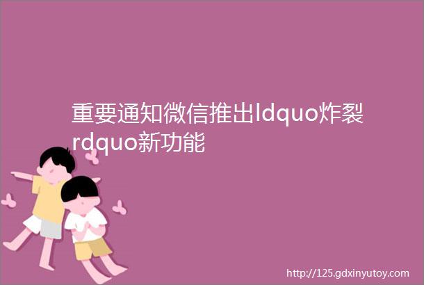 重要通知微信推出ldquo炸裂rdquo新功能