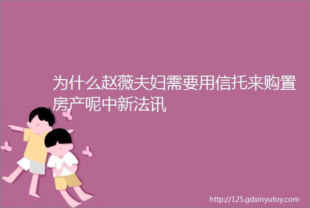 为什么赵薇夫妇需要用信托来购置房产呢中新法讯