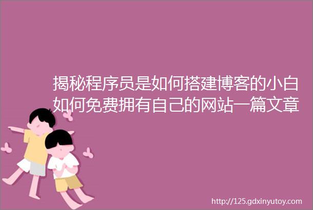 揭秘程序员是如何搭建博客的小白如何免费拥有自己的网站一篇文章讲明白