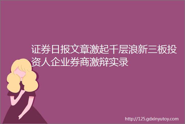 证券日报文章激起千层浪新三板投资人企业券商激辩实录