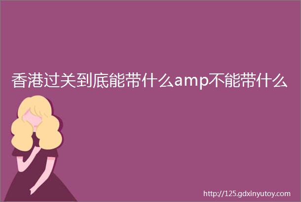 香港过关到底能带什么amp不能带什么