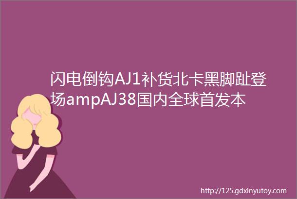 闪电倒钩AJ1补货北卡黑脚趾登场ampAJ38国内全球首发本周球鞋发售清单汇总