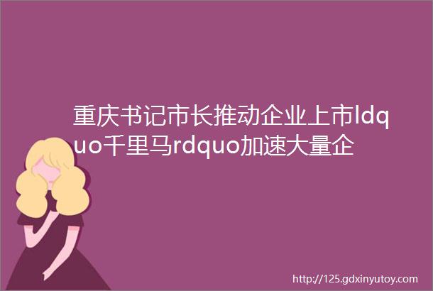 重庆书记市长推动企业上市ldquo千里马rdquo加速大量企业拟上市