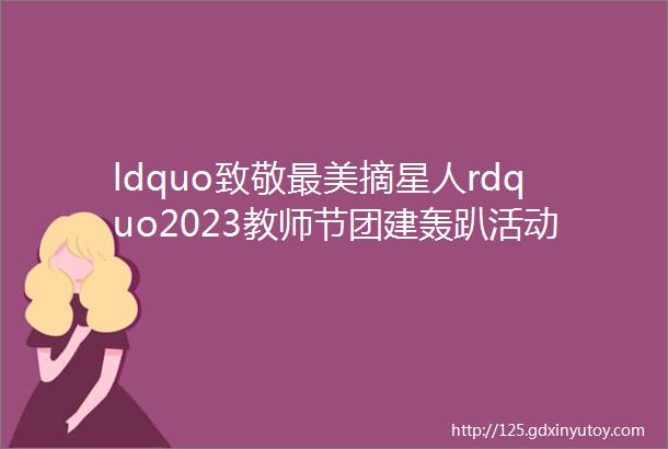 ldquo致敬最美摘星人rdquo2023教师节团建轰趴活动方案