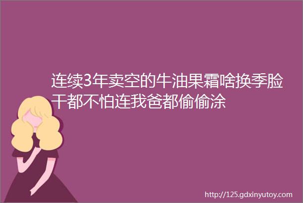 连续3年卖空的牛油果霜啥换季脸干都不怕连我爸都偷偷涂