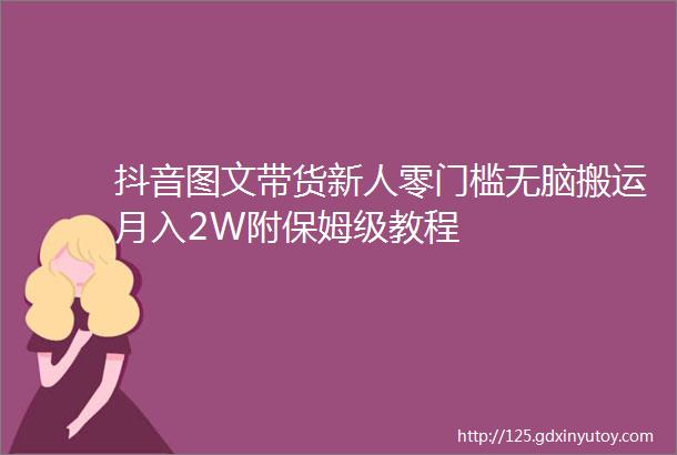 抖音图文带货新人零门槛无脑搬运月入2W附保姆级教程