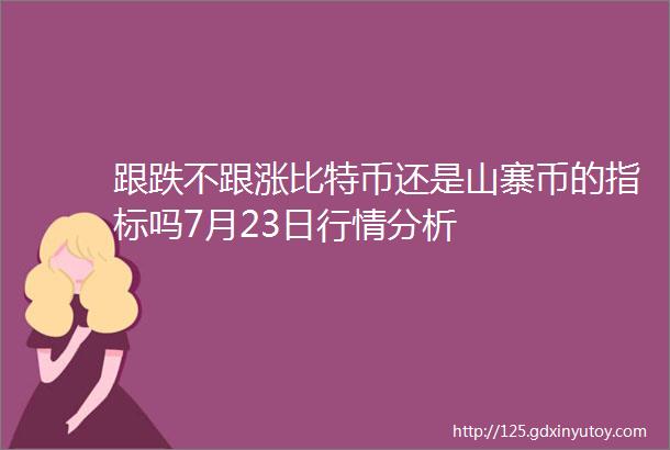 跟跌不跟涨比特币还是山寨币的指标吗7月23日行情分析