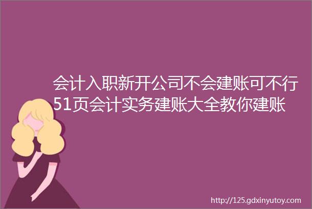 会计入职新开公司不会建账可不行51页会计实务建账大全教你建账