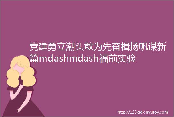 党建勇立潮头敢为先奋楫扬帆谋新篇mdashmdash福前实验小学党支部8月主题党日活动