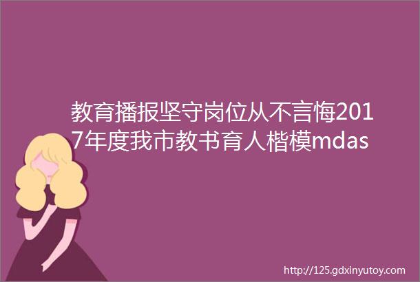 教育播报坚守岗位从不言悔2017年度我市教书育人楷模mdashmdashldquo优秀教辅人员rdquo揭晓