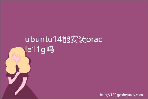 ubuntu14能安装oracle11g吗