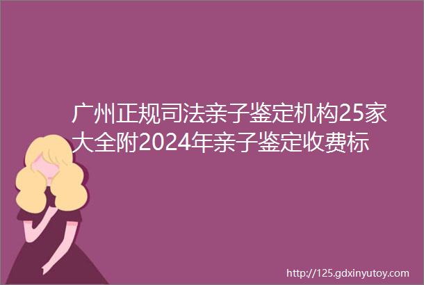广州正规司法亲子鉴定机构25家大全附2024年亲子鉴定收费标准