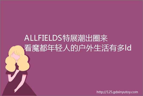 ALLFIELDS特展潮出圈来看魔都年轻人的户外生活有多ldquoinrdquo