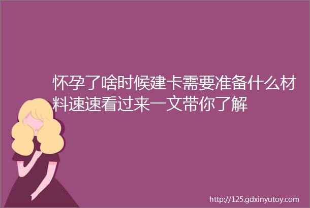 怀孕了啥时候建卡需要准备什么材料速速看过来一文带你了解