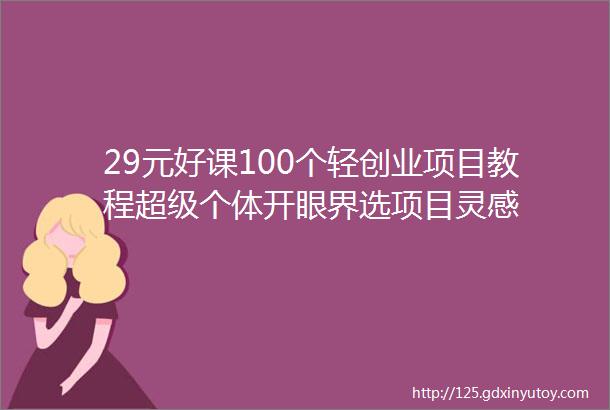 29元好课100个轻创业项目教程超级个体开眼界选项目灵感