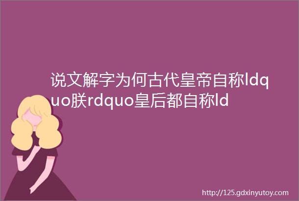 说文解字为何古代皇帝自称ldquo朕rdquo皇后都自称ldquo哀家rdquo