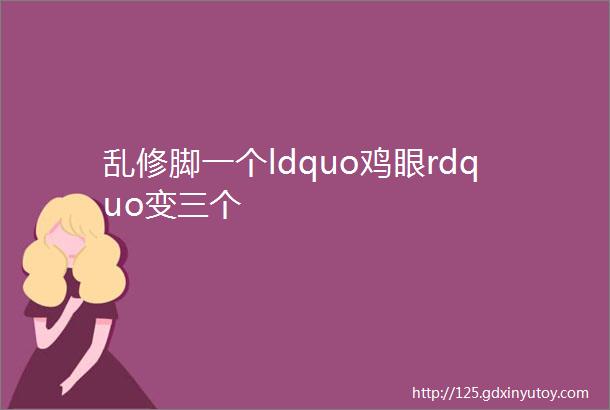 乱修脚一个ldquo鸡眼rdquo变三个